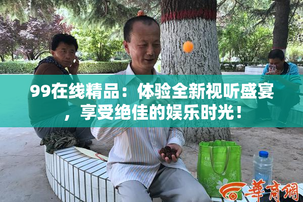 99在线精品：体验全新视听盛宴，享受绝佳的娱乐时光！