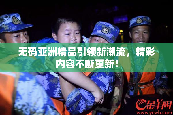 无码亚洲精品引领新潮流，精彩内容不断更新！