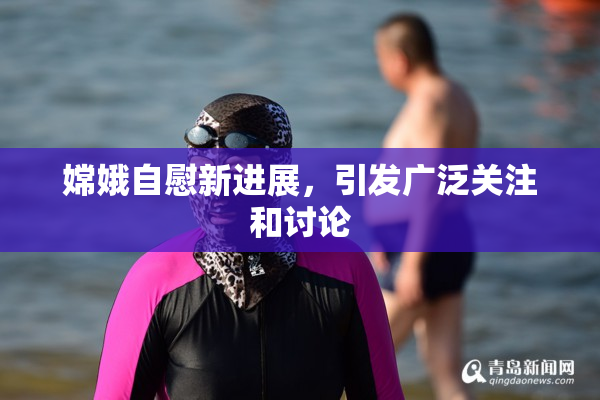 嫦娥自慰新进展，引发广泛关注和讨论