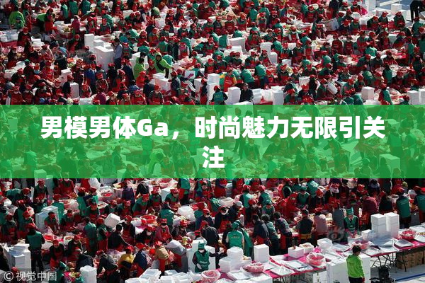 男模男体Ga，时尚魅力无限引关注