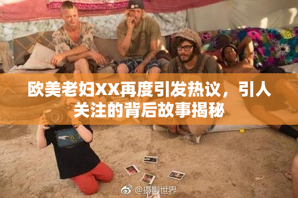 欧美老妇XX再度引发热议，引人关注的背后故事揭秘