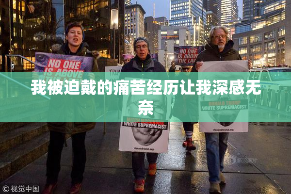 我被迫戴的痛苦经历让我深感无奈