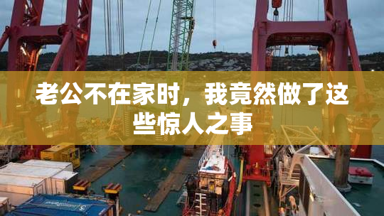 老公不在家时，我竟然做了这些惊人之事