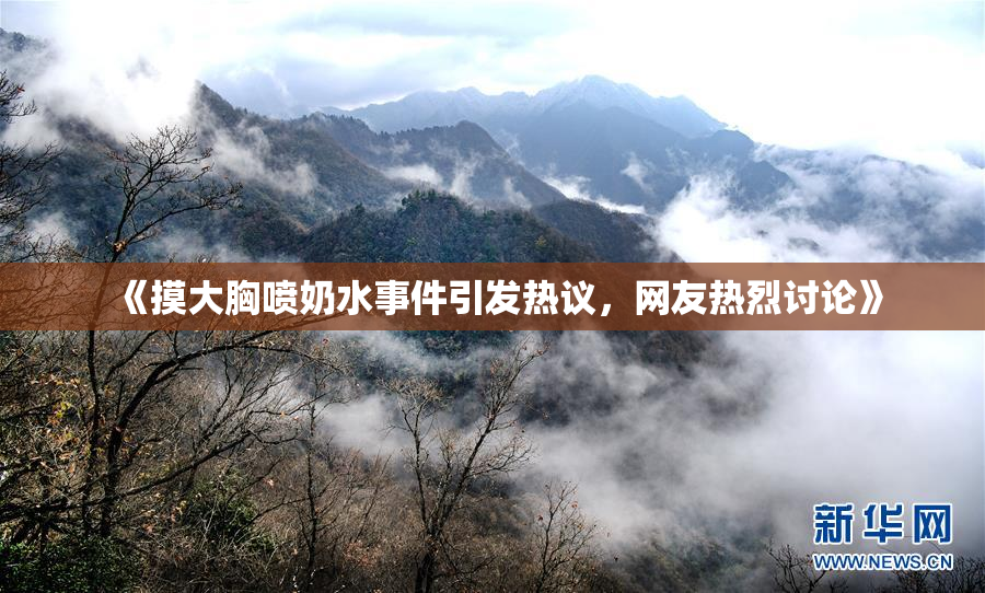 《摸大胸喷奶水事件引发热议，网友热烈讨论》