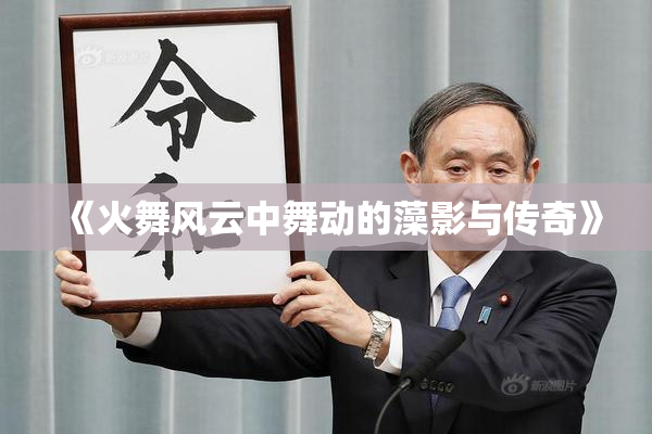 《火舞风云中舞动的藻影与传奇》