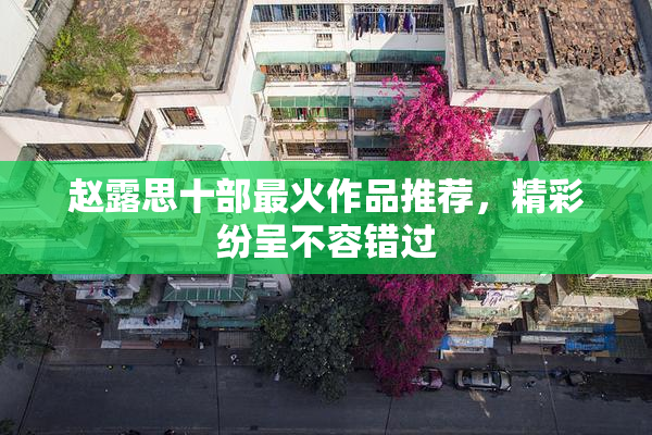 赵露思十部最火作品推荐，精彩纷呈不容错过