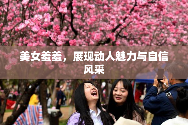 美女羞羞，展现动人魅力与自信风采