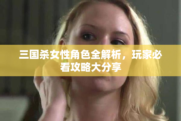 三国杀女性角色全解析，玩家必看攻略大分享