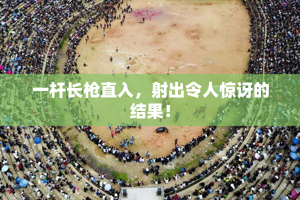 一杆长枪直入，射出令人惊讶的结果！