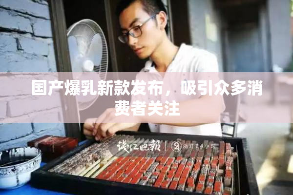 国产爆乳新款发布，吸引众多消费者关注