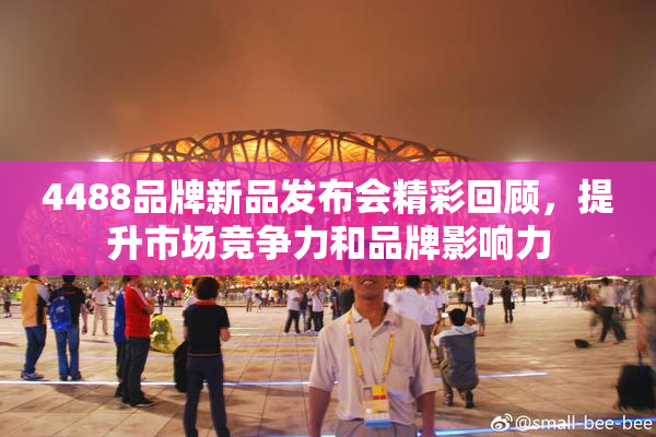 4488品牌新品发布会精彩回顾，提升市场竞争力和品牌影响力