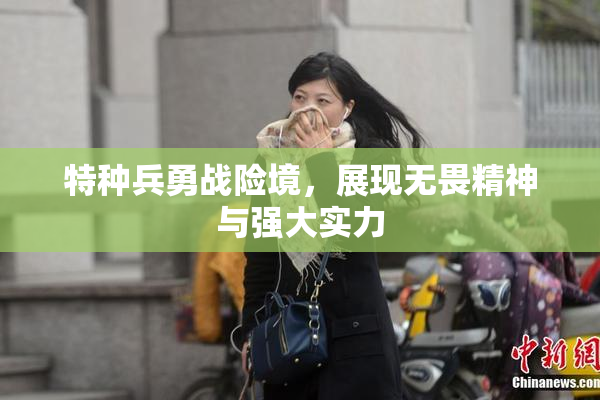 特种兵勇战险境，展现无畏精神与强大实力