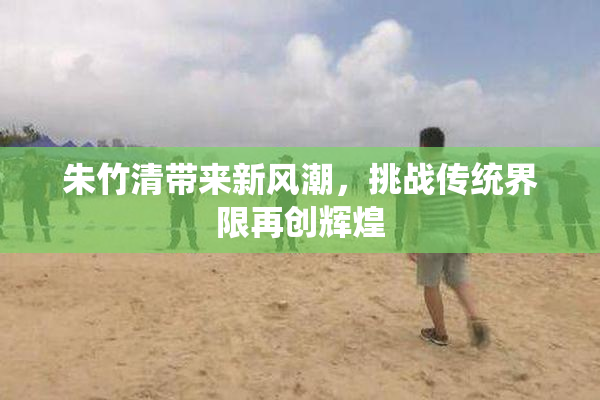 朱竹清带来新风潮，挑战传统界限再创辉煌