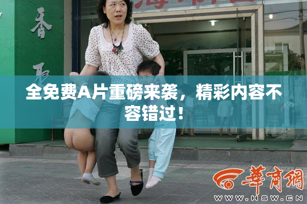 全免费A片重磅来袭，精彩内容不容错过！