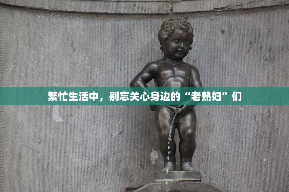 繁忙生活中，别忘关心身边的“老熟妇”们