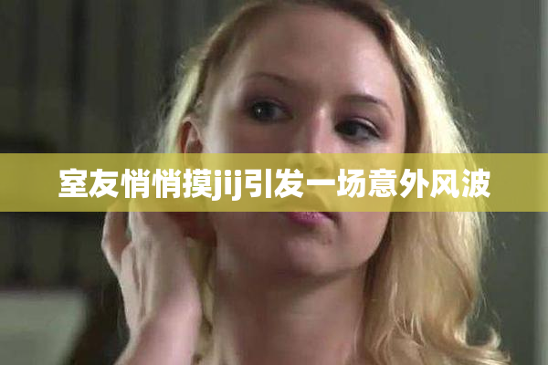 室友悄悄摸jij引发一场意外风波
