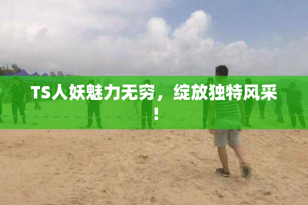 TS人妖魅力无穷，绽放独特风采！