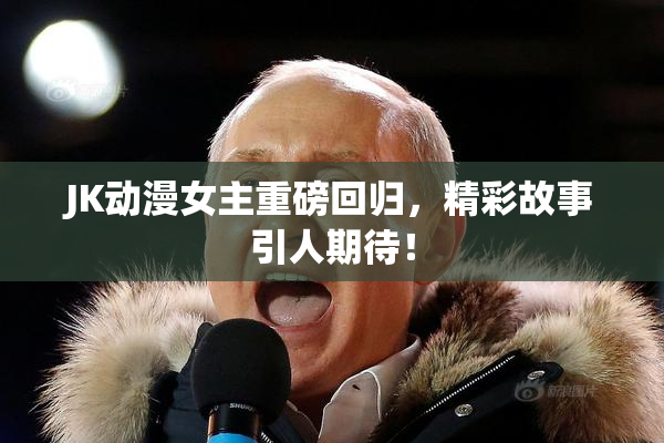 JK动漫女主重磅回归，精彩故事引人期待！