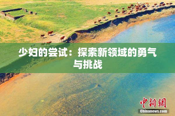 少妇的尝试：探索新领域的勇气与挑战