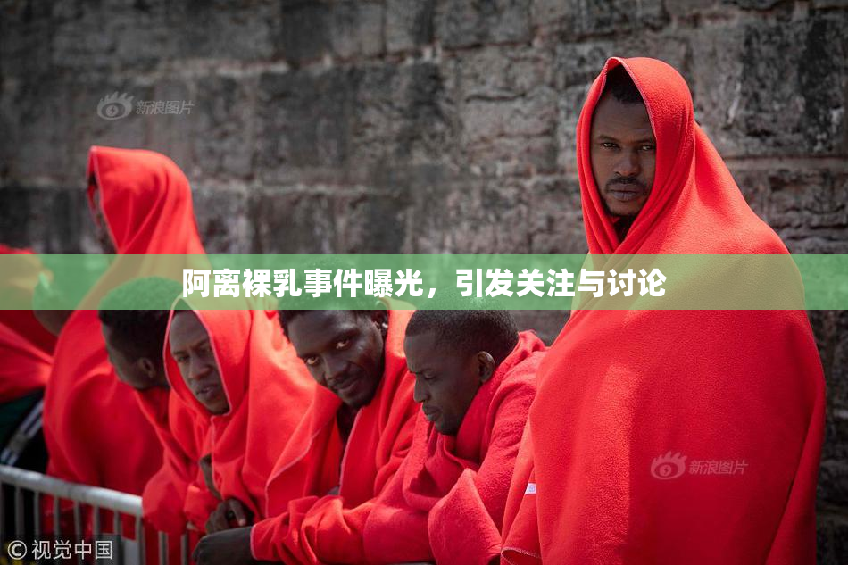 阿离裸乳事件曝光，引发关注与讨论