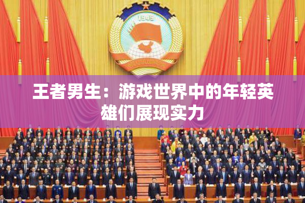 王者男生：游戏世界中的年轻英雄们展现实力