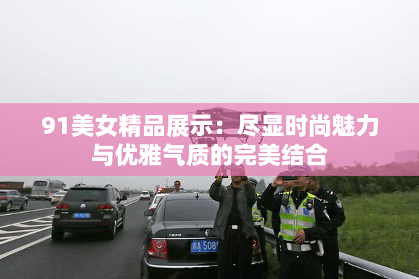 91美女精品展示：尽显时尚魅力与优雅气质的完美结合