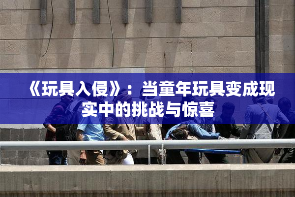 《玩具入侵》：当童年玩具变成现实中的挑战与惊喜