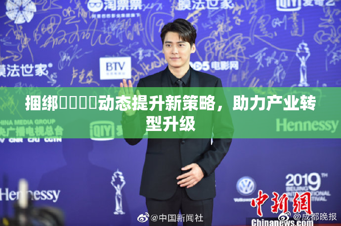 捆绑❌‌❌‌动态提升新策略，助力产业转型升级