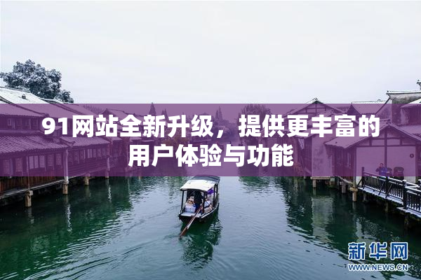 91网站全新升级，提供更丰富的用户体验与功能