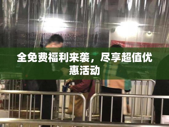 全免费福利来袭，尽享超值优惠活动