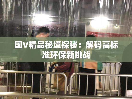 国V精品秘境探秘：解码高标准环保新挑战