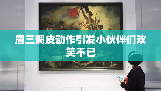 唐三调皮动作引发小伙伴们欢笑不已