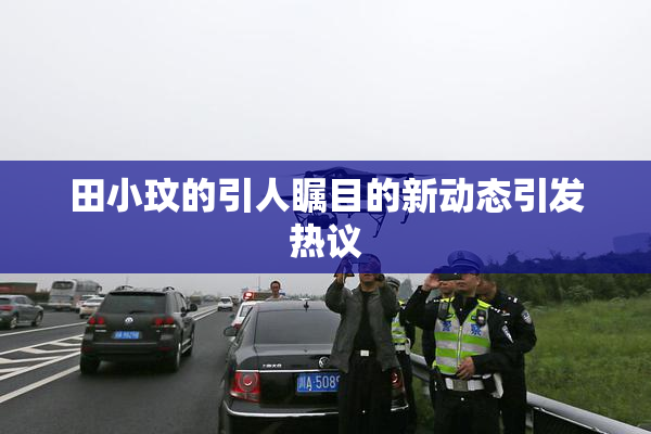 田小玟的引人瞩目的新动态引发热议