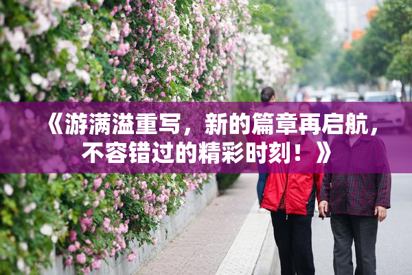 《游满溢重写，新的篇章再启航，不容错过的精彩时刻！》