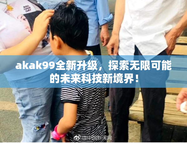 akak99全新升级，探索无限可能的未来科技新境界！