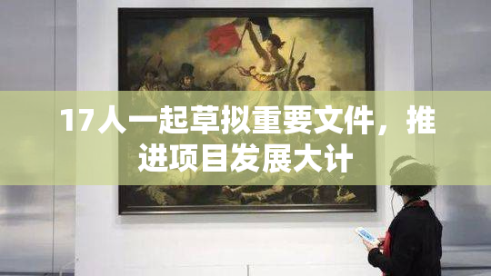 17人一起草拟重要文件，推进项目发展大计
