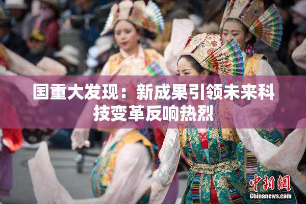 国重大发现：新成果引领未来科技变革反响热烈
