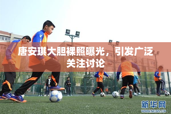 唐安琪大胆裸照曝光，引发广泛关注讨论