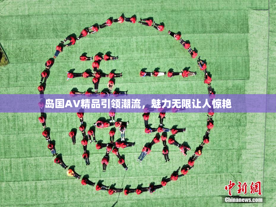 岛国AV精品引领潮流，魅力无限让人惊艳