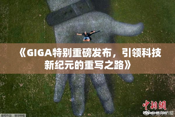 《GIGA特别重磅发布，引领科技新纪元的重写之路》