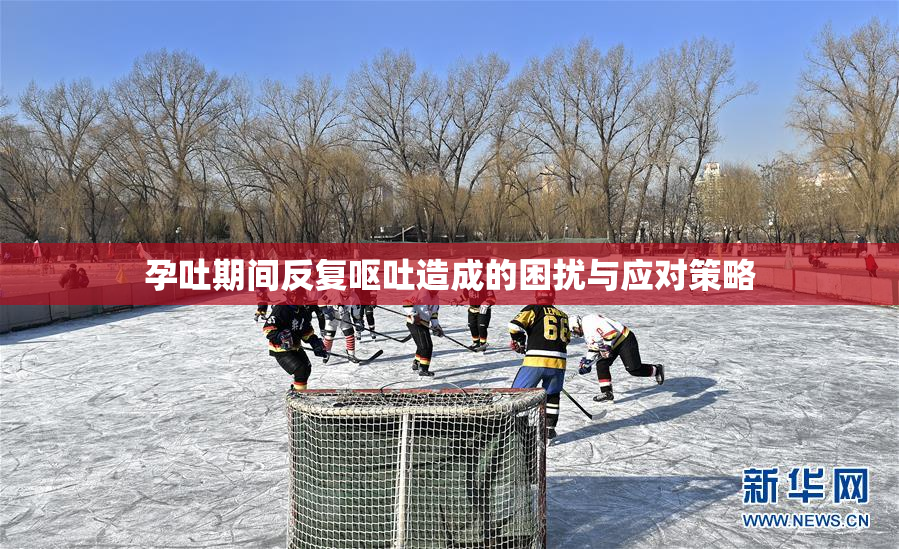 孕吐期间反复呕吐造成的困扰与应对策略