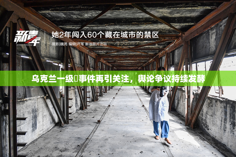 乌克兰一级婬事件再引关注，舆论争议持续发酵