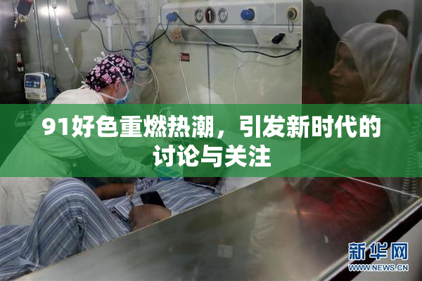 91好色重燃热潮，引发新时代的讨论与关注