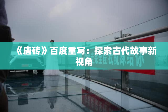 《唐砖》百度重写：探索古代故事新视角