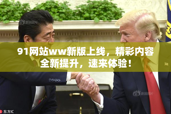 91网站ww新版上线，精彩内容全新提升，速来体验！