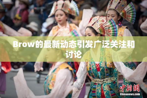 Brow的最新动态引发广泛关注和讨论