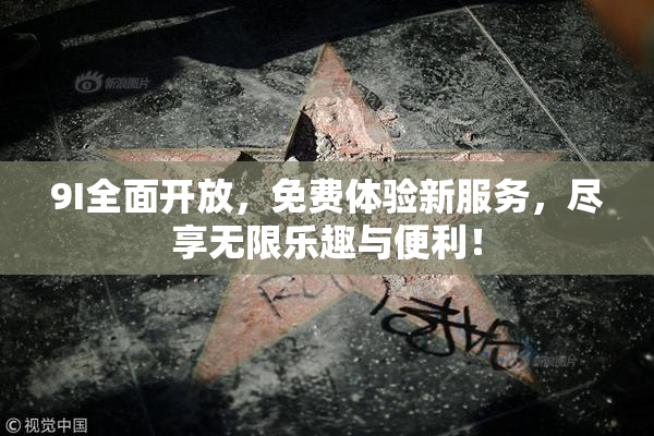 9I全面开放，免费体验新服务，尽享无限乐趣与便利！