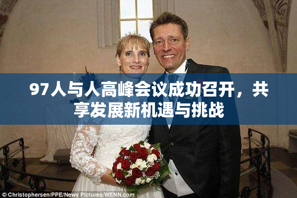 97人与人高峰会议成功召开，共享发展新机遇与挑战