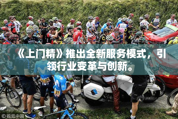 《上门精》推出全新服务模式，引领行业变革与创新。