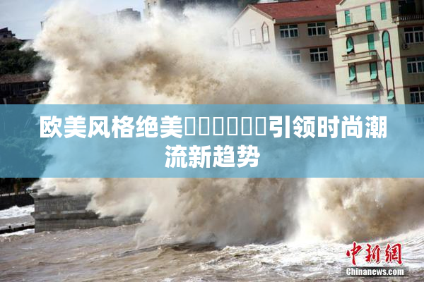 欧美风格绝美❌‌❌‌❌‌引领时尚潮流新趋势